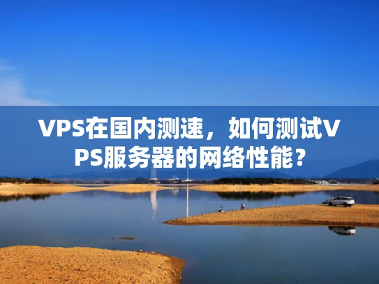 VPS在国内测速，如何测试VPS服务器的网络性能？