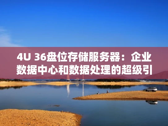 4U 36盘位存储服务器：企业数据中心和数据处理的超级引擎