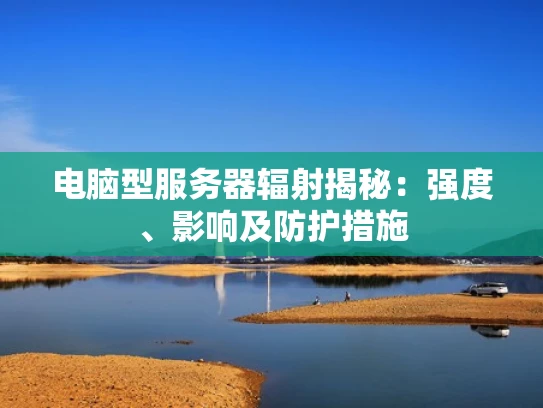 电脑型服务器辐射揭秘：强度、影响及防护措施