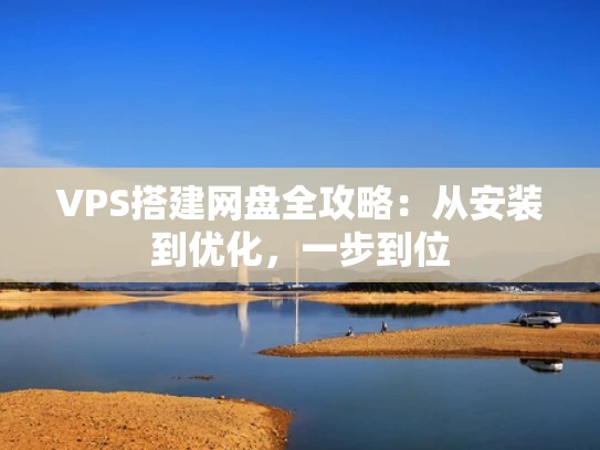 VPS搭建网盘全攻略：从安装到优化，一步到位
