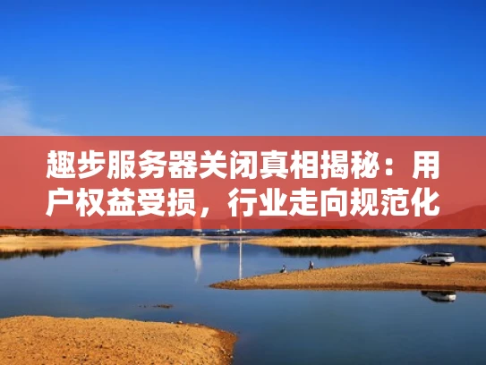 趣步服务器关闭真相揭秘：用户权益受损，行业走向规范化