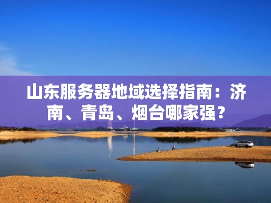 山东服务器地域选择指南：济南、青岛、烟台哪家强？