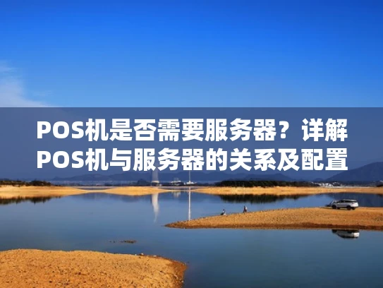POS机是否需要服务器？详解POS机与服务器的关系及配置要求