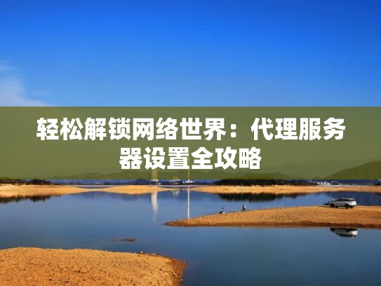 轻松解锁网络世界：代理服务器设置全攻略