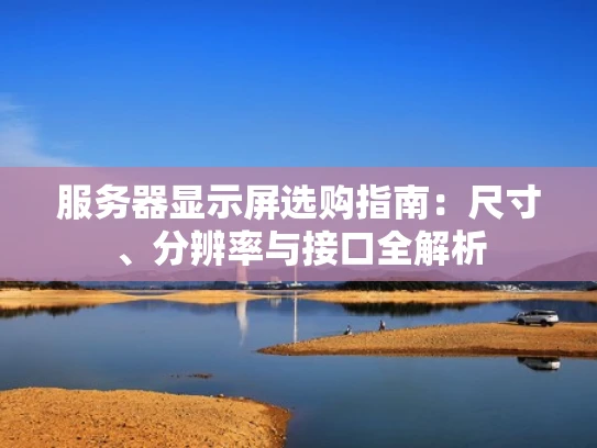 服务器显示屏选购指南：尺寸、分辨率与接口全解析