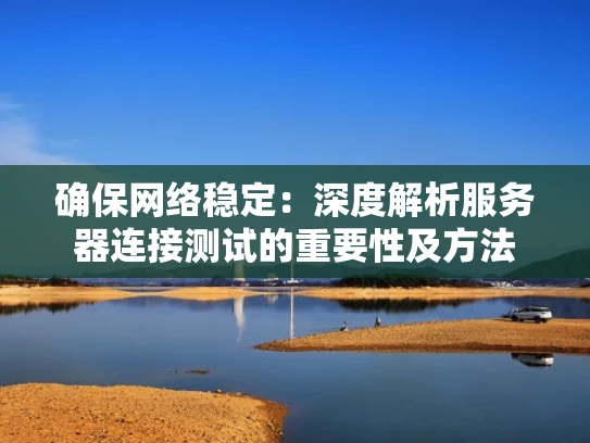 确保网络稳定：深度解析服务器连接测试的重要性及方法
