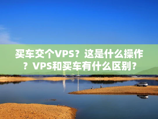 买车交个VPS？这是什么操作？VPS和买车有什么区别？