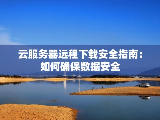 云服务器远程下载安全指南：如何确保数据安全