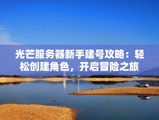 光芒服务器新手建号攻略：轻松创建角色，开启冒险之旅