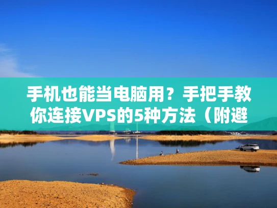 手机也能当电脑用？手把手教你连接VPS的5种方法（附避坑指南）
