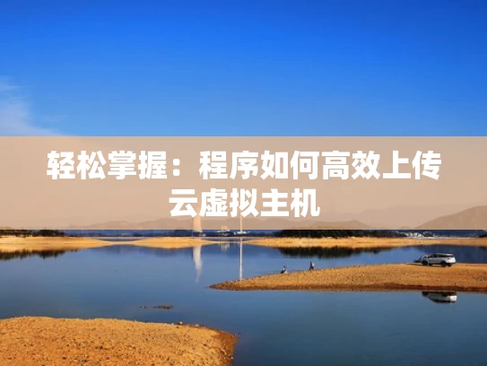 轻松掌握：程序如何高效上传云虚拟主机