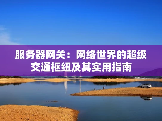服务器网关：网络世界的超级交通枢纽及其实用指南