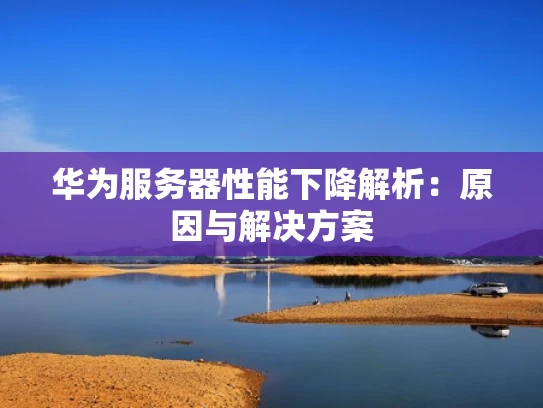 华为服务器性能下降解析：原因与解决方案