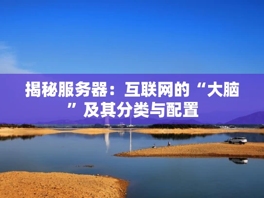 揭秘服务器：互联网的“大脑”及其分类与配置