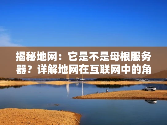 揭秘地网：它是不是母根服务器？详解地网在互联网中的角色与功能