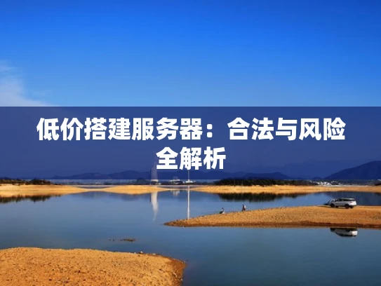 低价搭建服务器:合法与风险全解析 低价搭建服务器:合法与风险全解析