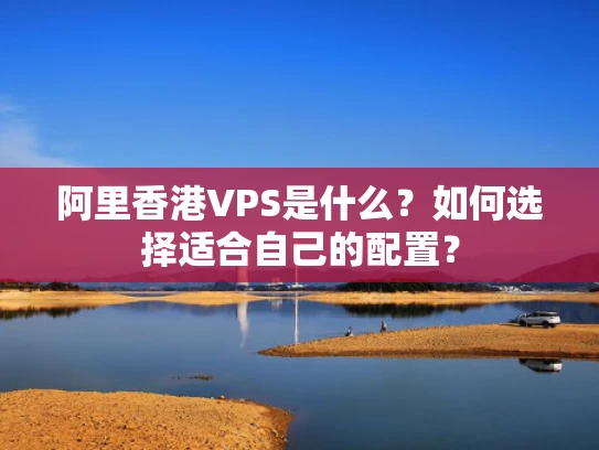 阿里香港VPS是什么？如何选择适合自己的配置？