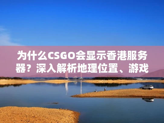 为什么CSGO会显示香港服务器？深入解析地理位置、游戏更新与玩家偏好