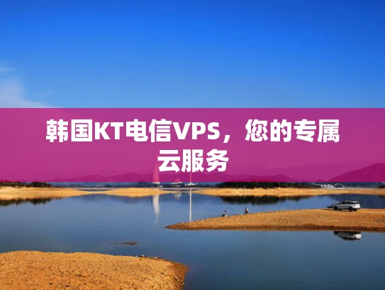 韩国KT电信VPS，您的专属云服务