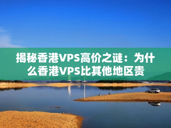 揭秘香港VPS高价之谜：为什么香港VPS比其他地区贵
