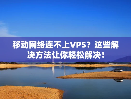 移动网络连不上VPS？这些解决方法让你轻松解决！