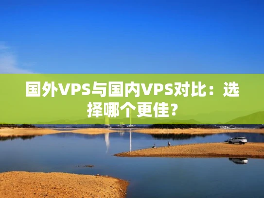国外VPS与国内VPS对比：选择哪个更佳？