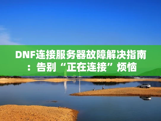 DNF连接服务器故障解决指南：告别“正在连接”烦恼