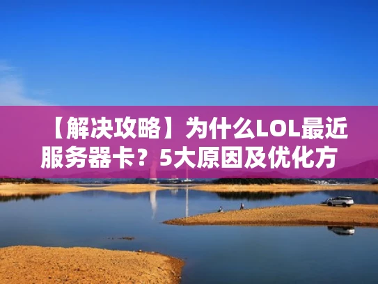 【解决攻略】为什么LOL最近服务器卡？5大原因及优化方法