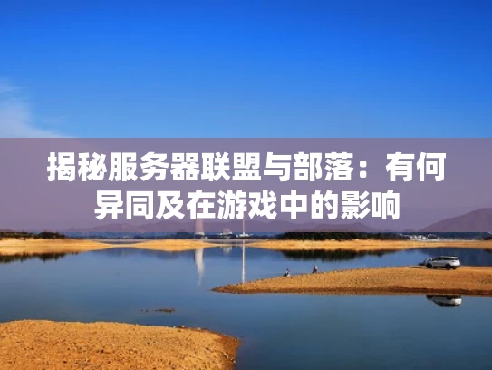 揭秘服务器联盟与部落：有何异同及在游戏中的影响
