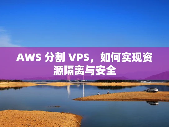 AWS 分割 VPS，如何实现资源隔离与安全