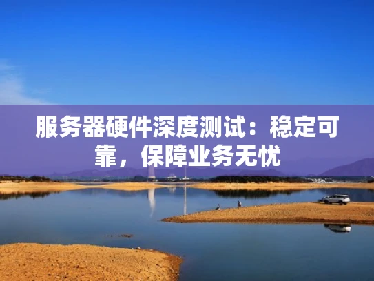 服务器硬件深度测试：稳定可靠，保障业务无忧