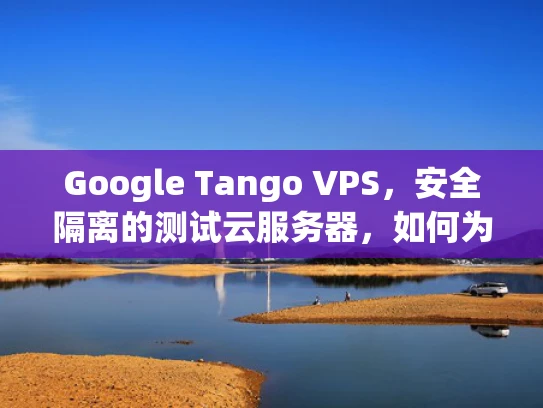 Google Tango VPS，安全隔离的测试云服务器，如何为你的应用保驾护航？
