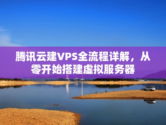 腾讯云建VPS全流程详解，从零开始搭建虚拟服务器