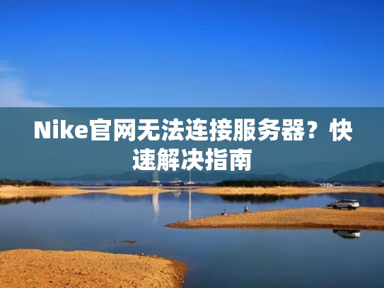 Nike官网无法连接服务器？快速解决指南
