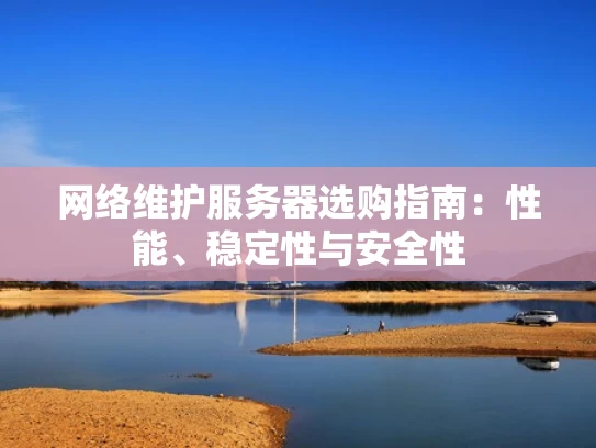 网络维护服务器选购指南：性能、稳定性与安全性