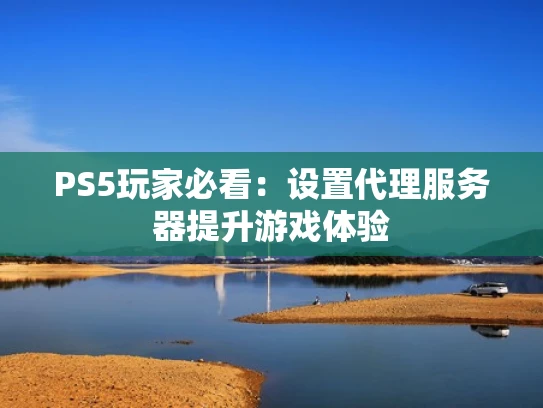 PS5玩家必看：设置代理服务器提升游戏体验