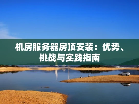 机房服务器房顶安装：优势、挑战与实践指南