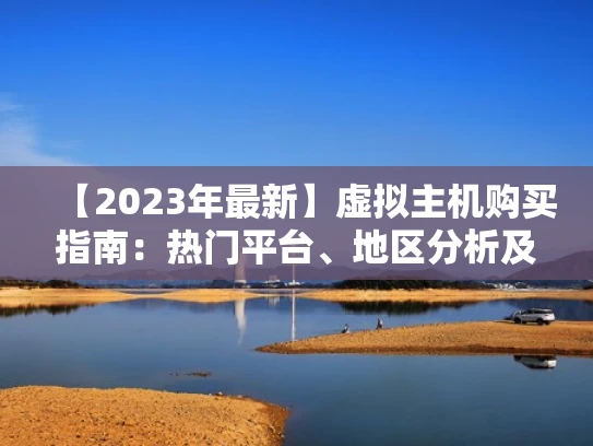 【2023年最新】虚拟主机购买指南：热门平台、地区分析及选购技巧