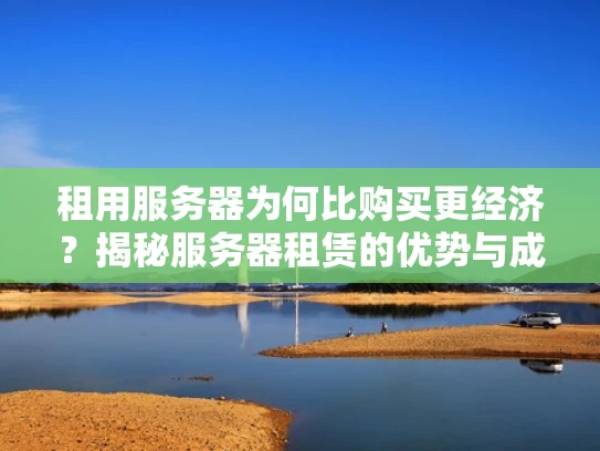 租用服务器为何比购买更经济？揭秘服务器租赁的优势与成本