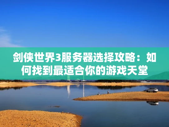 剑侠世界3服务器选择攻略：如何找到最适合你的游戏天堂