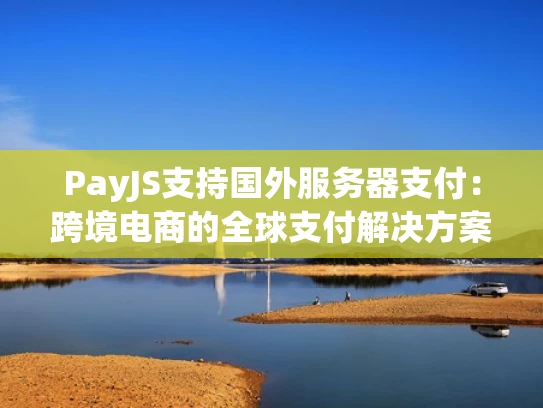 PayJS支持国外服务器支付：跨境电商的全球支付解决方案