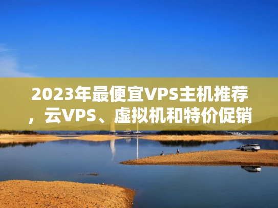 2023年最便宜VPS主机推荐，云VPS、虚拟机和特价促销全解析
