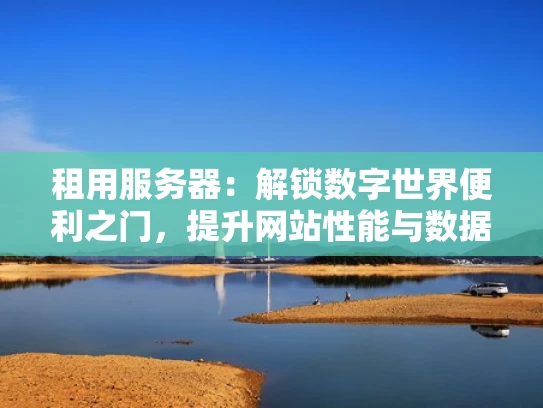 租用服务器：解锁数字世界便利之门，提升网站性能与数据安全