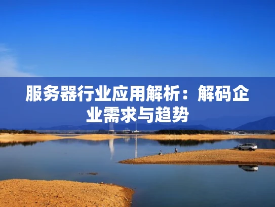 服务器行业应用解析：解码企业需求与趋势