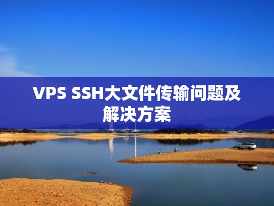 VPS SSH大文件传输问题及解决方案