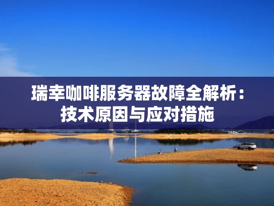 瑞幸咖啡服务器故障全解析：技术原因与应对措施