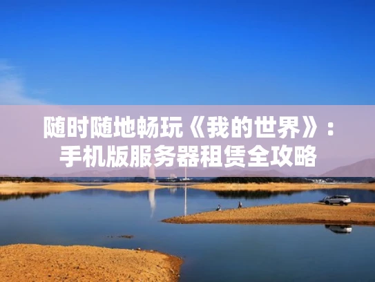 随时随地畅玩《我的世界》：手机版服务器租赁全攻略