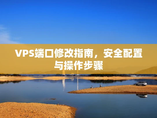 VPS端口修改指南，安全配置与操作步骤