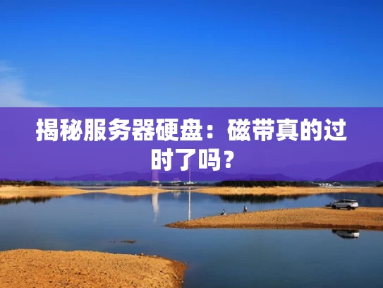 揭秘服务器硬盘：磁带真的过时了吗？