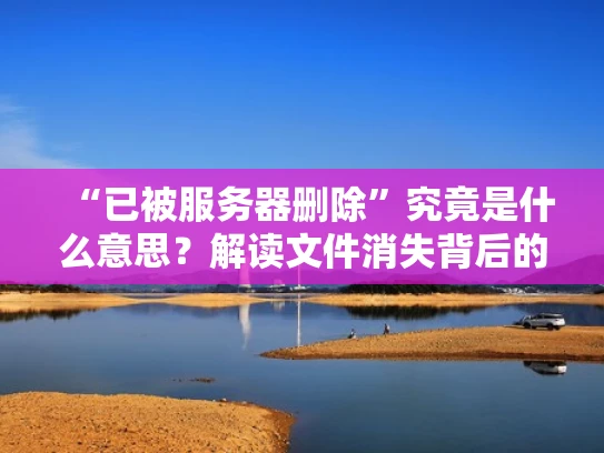 “已被服务器删除”究竟是什么意思？解读文件消失背后的真相及恢复方法